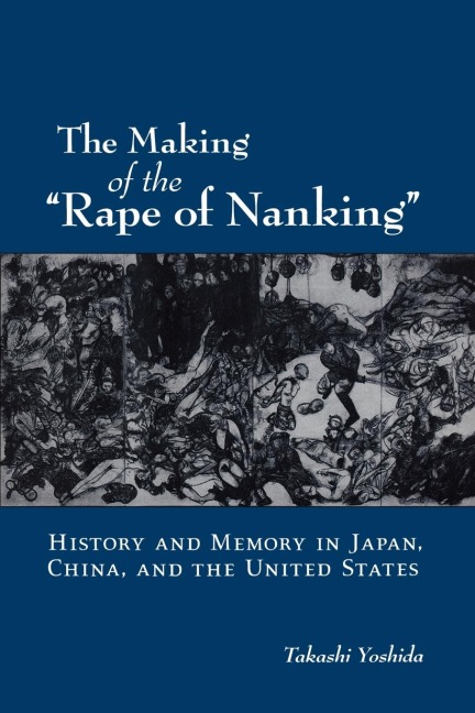 The Making of the Rape of Nanking: History and Memory in Japan, China, and the United States