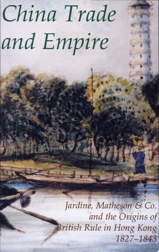China Trade and Empire Jardine, Matheson & Co. and the Origins of British Rule in Hong Kong, 1827-1843