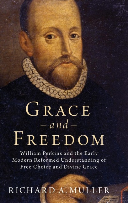 Grace and Freedom: William Perkins and the Early Modern Reformed Understanding of Free Choice and Divine Grace