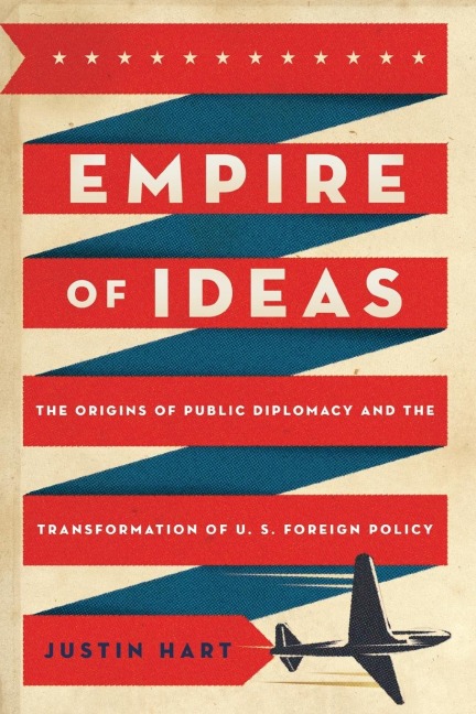 Empire of Ideas: The Origins of Public Diplomacy and the Transformation of U. S. Foreign Policy