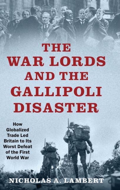 War Lords and the Gallipoli Disaster: How Globalized Trade Led Britain to Its Worst Defeat of the First World War