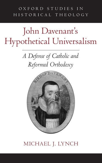 John Davenant's Hypothetical Universalism: A Defense of Catholic and Reformed Orthodoxy