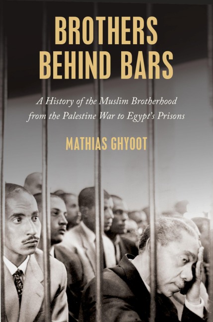 Brothers Behind Bars: A History of the Muslim Brotherhood from the Palestine War to Egypts Prisons