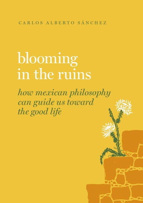 Blooming in the Ruins: How Mexican Philosophy Can Guide Us Toward the Good Life