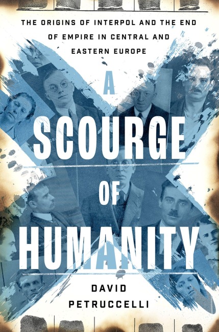 A Scourge of Humanity: The Origins of Interpol and the End of Empire in Central and Eastern Europe