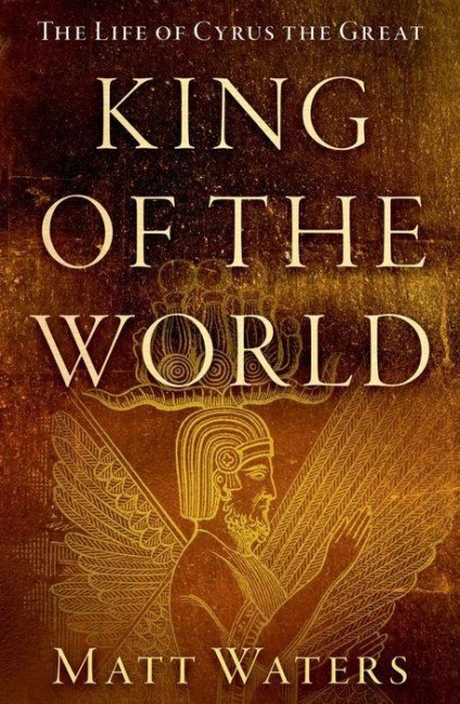 King of the World: The Life of Cyrus the Great