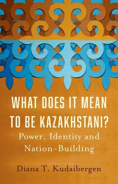 What Does It Mean to Be Kazakhstani?: Power, Identity and Nation-Building