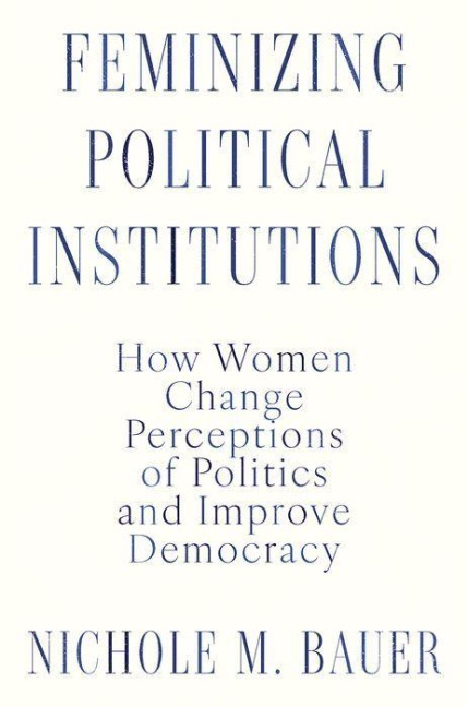 Feminizing Political Institutions: How Women Change Perceptions of Politics and Improve Democracy