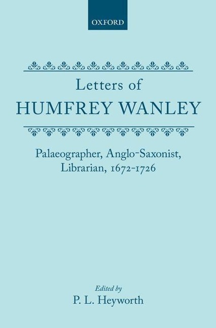 Letters of Humfrey Wanley: Palaeographer, Anglo-Saxonist, Librarian, 1672-1726