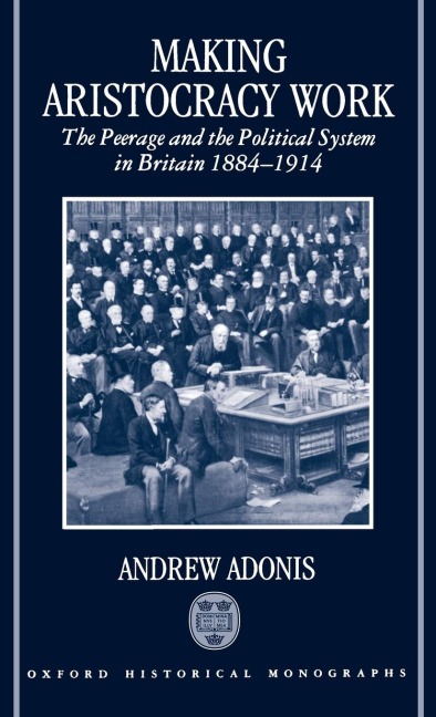 Making Aristocracy Work: The Peerage and the Political System in Britain 1884-1914