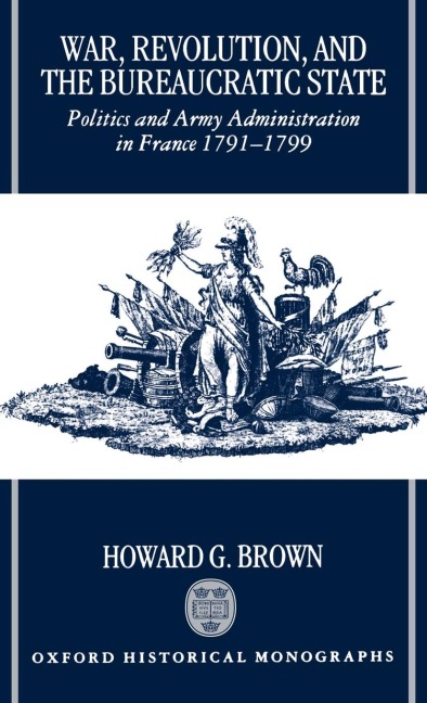War, Revolution, and the Bureaucratic State: Politics and Army Administration in France, 1791-1799