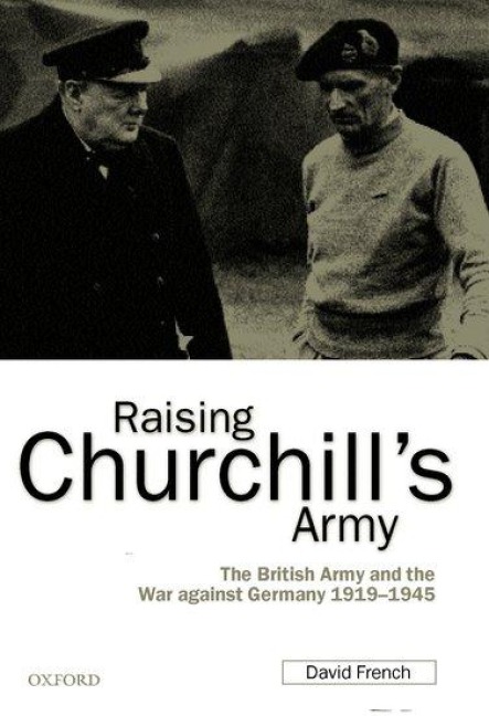 Raising Churchills Army: The British Army and the War Against Germany 1919-1945