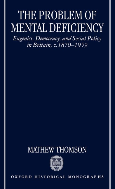 The Problem of Mental Deficiency: Eugenics, Democracy, and Social Policy in Britain C. 1870-1959