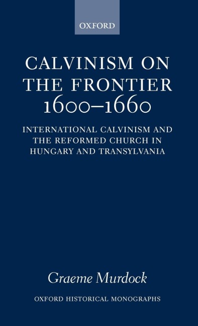 Calvinism on the Frontier 1600-1660: International Calvinism and the Reformed Church in Hungary and Transylvania