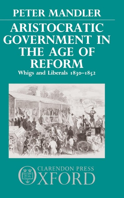Aristocratic Government in the Age of Reform: Whigs and Liberals 1830-1852