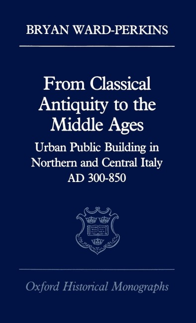 From Classical Antiquity to the Middle Ages: Public Building in Northern and Central Italy, Ad 300-850