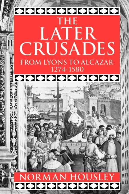 The Later Crusades, 1274-1580: From Lyons to Alcazar