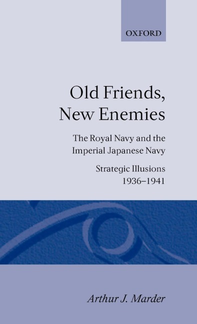 Old Friends, New Enemies: The Royal Navy and the Imperial Japanese Navy Strategic Illusions, 1936-1941