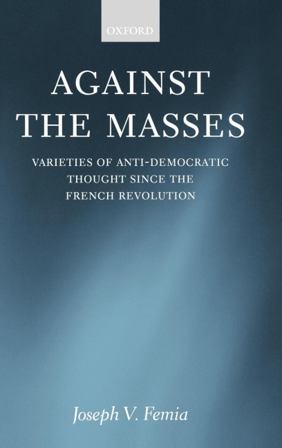 Against the Masses: Varieties of Anti-Democratic Thought Since the French Revolution