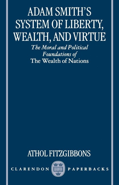 Adam Smiths System of Liberty, Wealth, and Virtue: The Moral and Political Foundations of the Wealth of Nations