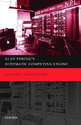 Alan Turings Automatic Computing Engine: The Master Codebreakers Struggle to Build the Modern Computer