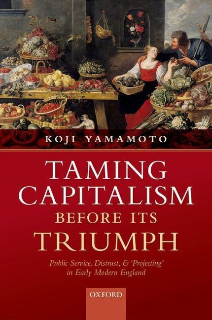 Taming Capitalism Before Its Triumph: Public Service, Distrust, and Projecting in Early Modern England