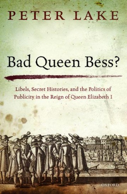 Bad Queen Bess?: Libels, Secret Histories and the Politics of Publicity in the Reign of Queen Elizabeth I