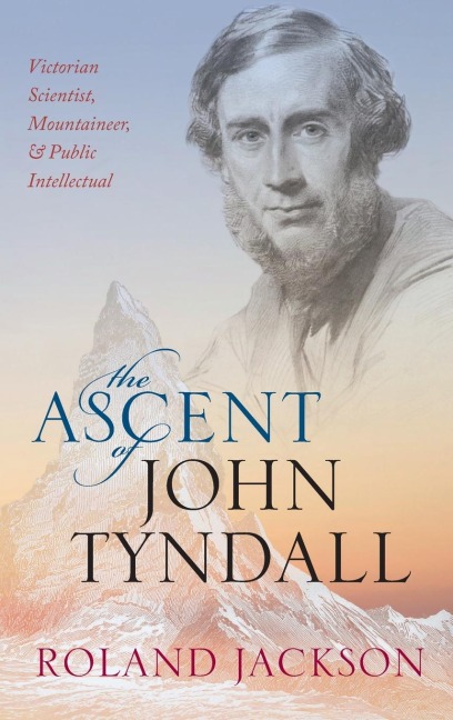 Ascent of John Tyndall: Victorian Scientist, Mountaineer, and Public Intellectual