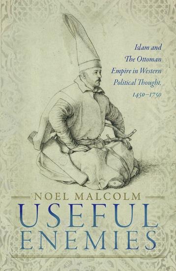 Useful Enemies: Islam and The Ottoman Empire in Western Political Thought, 1450-1750
