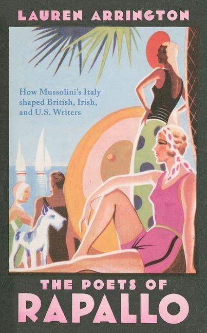 The Poets of Rapallo: How Mussolinis Italy Shaped British, Irish, and U.S. Writers