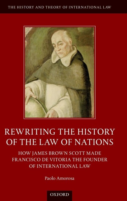 Rewriting the History of the Law of Nations: How James Brown Scott Made Francisco de Vitoria the Founder of International Law