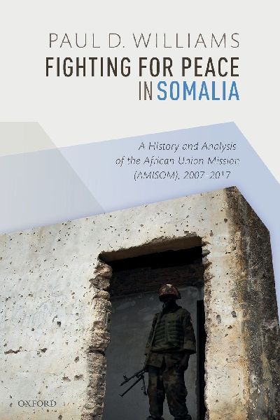 Fighting for Peace in Somalia: A History and Analysis of the African Union Mission (Amisom), 2007-2017