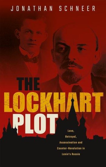 The Lockhart Plot: Love, Betrayal, Assassination and Counter-Revolution in Lenins Russia