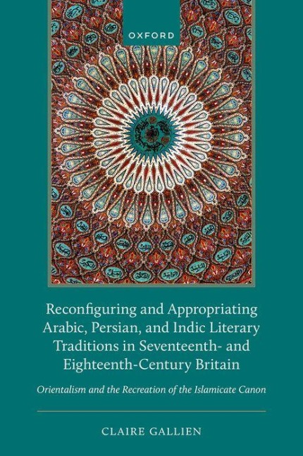 Reconfiguring and Appropriating Arabic, Persian, and Indic Literary Traditions in Seventeenth- And Eighteenth-Century Britain: Orientalism and the Recreation of the Islamicate Canon