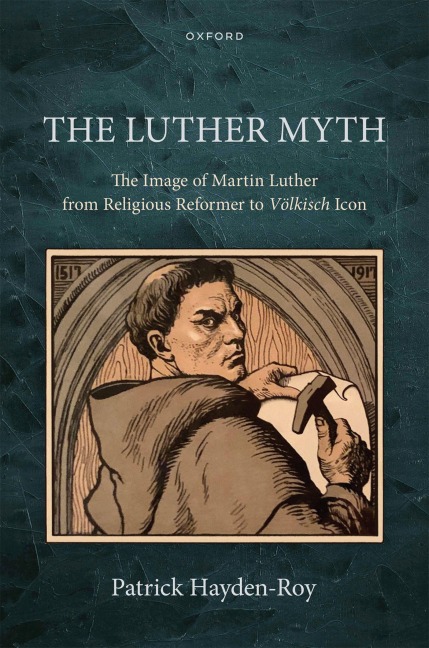 The Luther Myth: The Image of Martin Luther from Religious Reformer to Völkisch Icon