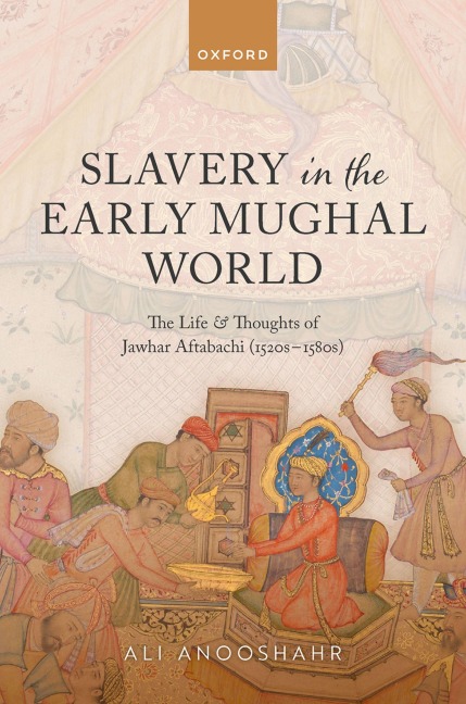 Slavery in the Early Mughal World: The Life and Thoughts of Jawhar Aftabachi (1520s-1580s)