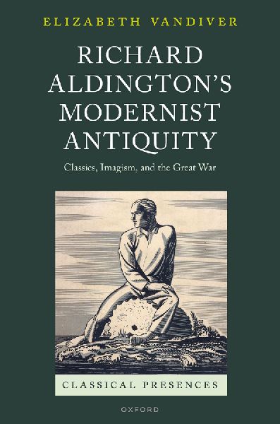 Richard Aldingtons Modernist Antiquity: Classics, Imagism, and the Great War