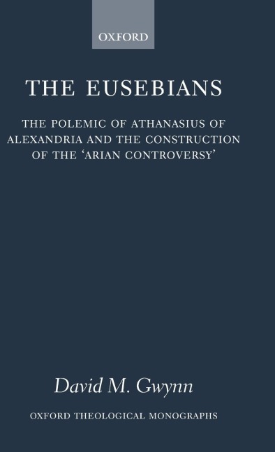 The Eusebians: The Polemic of Athanasius of Alexandria and the Construction of the Arian Controversy