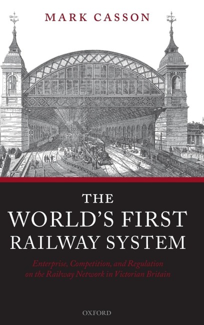 Worlds First Railway System: Enterprise, Competition, and Regulation on the Railway Network in Victorian Britain