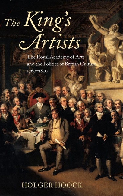 The Kings Artists: The Royal Academy of Arts and the Politics of British Culture 1760-1840