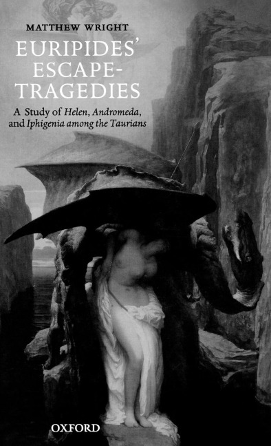 Euripides Escape-Tragedies: A Study of Helen, Andromeda, and Iphigenia Among the Taurians