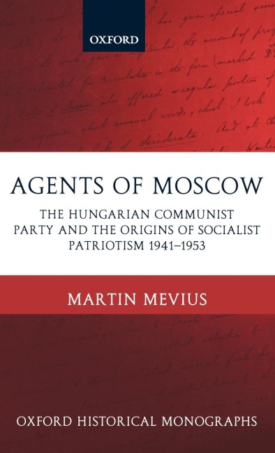 Agents of Moscow: The Hungarian Communist Party and the Origins of Socialist Patriotism 1941-1953