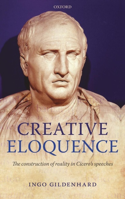 Creative Eloquence: The Construction of Reality in Ciceros Speeches