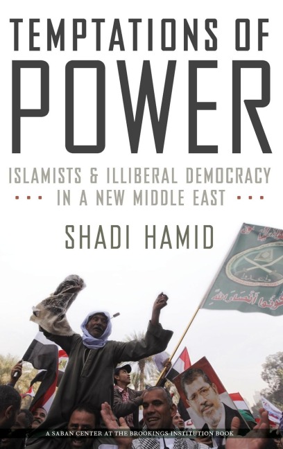 Temptations of Power: Islamists and Illiberal Democracy in a New Middle East