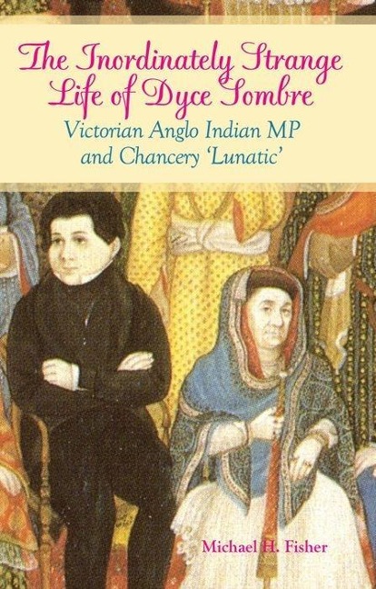 Inordinately Strange Life of Dyce Sombre: Victorian Anglo Indian MP and Chancery Lunatic