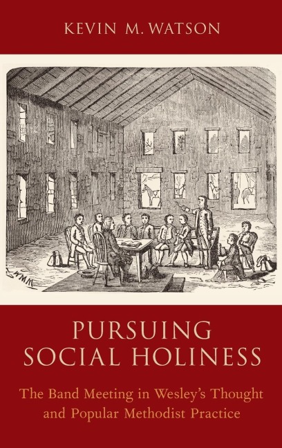Pursuing Social Holiness: The Band Meeting in Wesleys Thought and Popular Methodist Practice