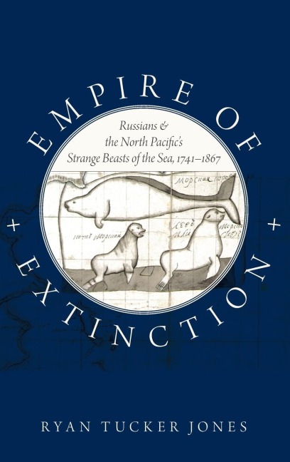 Empire of Extinction: Russians and the North Pacifics Strange Beasts of the Sea, 1741-1867