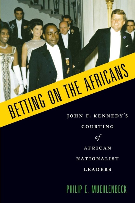 Betting on the Africans: John F. Kennedys Courting of African Nationalist Leaders