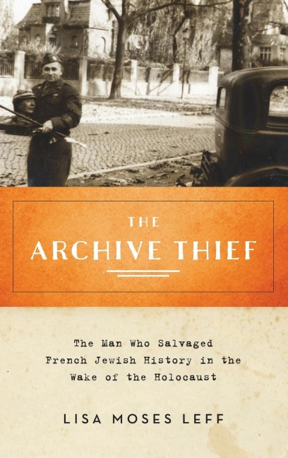 Archive Thief: The Man Who Salvaged French Jewish History in the Wake of the Holocaust