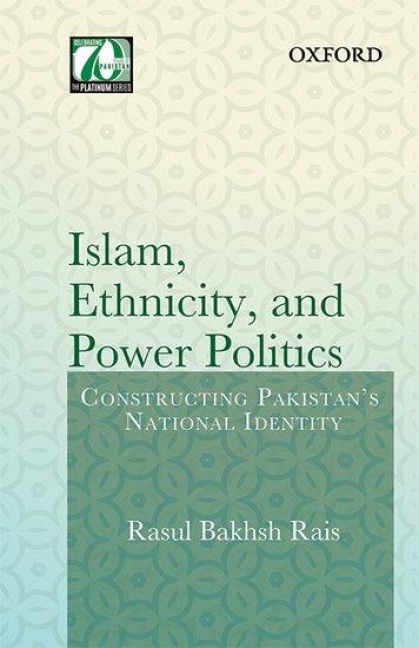 Islam, Ethnicity and Power Politics: Constructing Pakistans National Identity